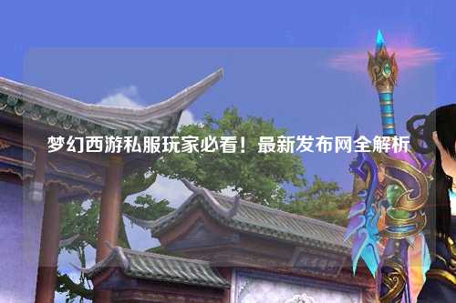 夢(mèng)幻西游私服玩家必看！最新發(fā)布網(wǎng)全解析