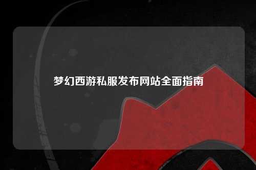 夢(mèng)幻西游私服發(fā)布網(wǎng)站全面指南