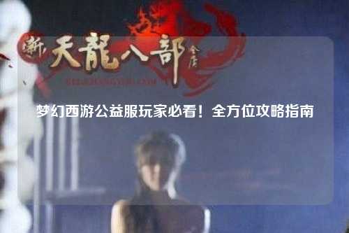 夢幻西游公益服玩家必看！全方位攻略指南