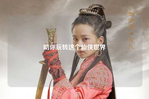 助你玩轉(zhuǎn)這個仙俠世界