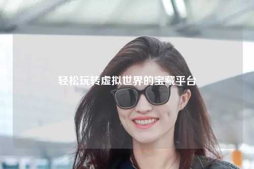 輕松玩轉(zhuǎn)虛擬世界的寶藏平臺