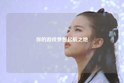 你的游戲夢(mèng)想起航之地
