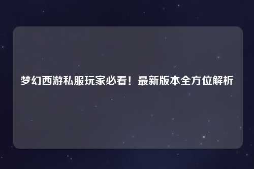 夢幻西游私服玩家必看！最新版本全方位解析