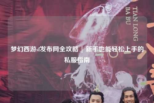 夢(mèng)幻西游sf發(fā)布網(wǎng)全攻略 | 新手也能輕松上手的私服指南