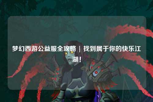 夢(mèng)幻西游公益服全攻略 | 找到屬于你的快樂江湖！