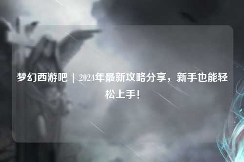 夢(mèng)幻西游吧 | 2024年最新攻略分享，新手也能輕松上手！