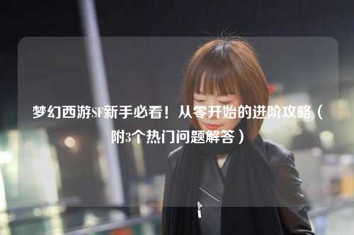 夢(mèng)幻西游SF新手必看！從零開始的進(jìn)階攻略（附3個(gè)熱門問題解答）