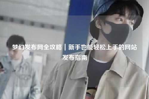 夢(mèng)幻發(fā)布網(wǎng)全攻略｜新手也能輕松上手的網(wǎng)站發(fā)布指南