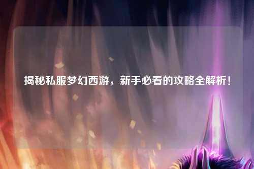 揭秘私服夢幻西游，新手必看的攻略全解析！