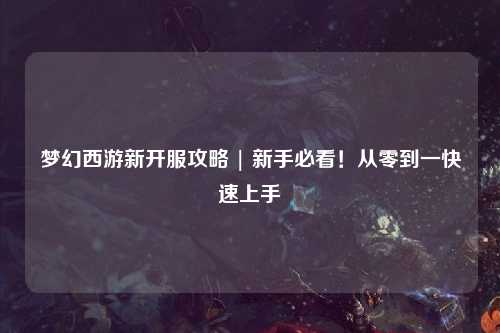 夢幻西游新開服攻略 | 新手必看！從零到一快速上手