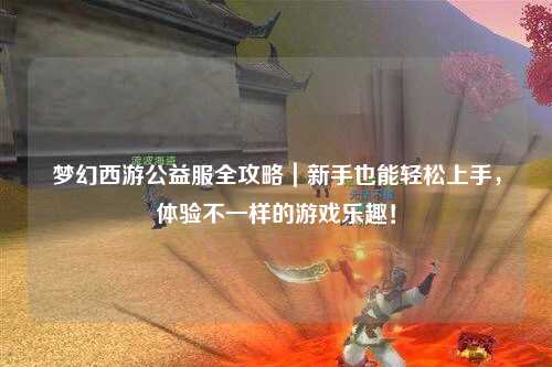 夢幻西游公益服全攻略｜新手也能輕松上手，體驗(yàn)不一樣的游戲樂趣！