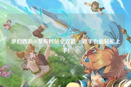 夢(mèng)幻西游SF發(fā)布網(wǎng)站全攻略 | 新手也能輕松上手！
