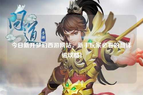 今日新開夢幻西游網(wǎng)站，新手玩家必看的超詳細攻略！