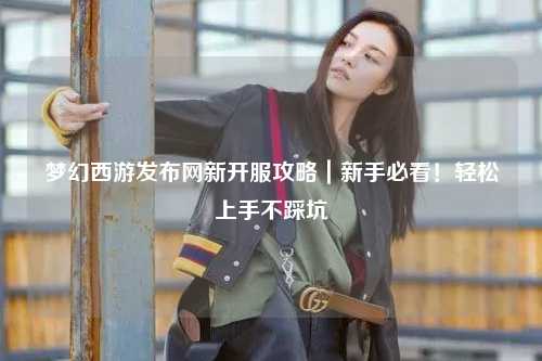 夢幻西游發(fā)布網(wǎng)新開服攻略|新手必看!輕松上手不踩坑