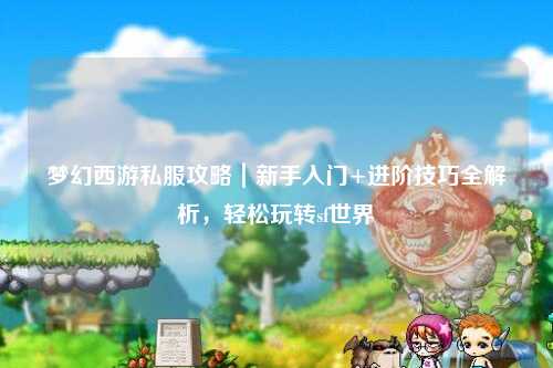 夢(mèng)幻西游私服攻略｜新手入門+進(jìn)階技巧全解析，輕松玩轉(zhuǎn)sf世界