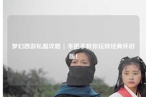 夢(mèng)幻西游私服攻略 | 手把手教你玩轉(zhuǎn)經(jīng)典懷舊版！