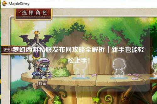 夢幻西游私服發(fā)布網(wǎng)攻略全解析｜新手也能輕松上手！