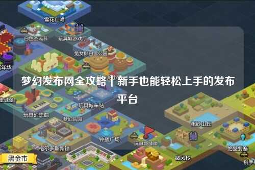 夢幻發(fā)布網(wǎng)全攻略|新手也能輕松上手的發(fā)布平臺