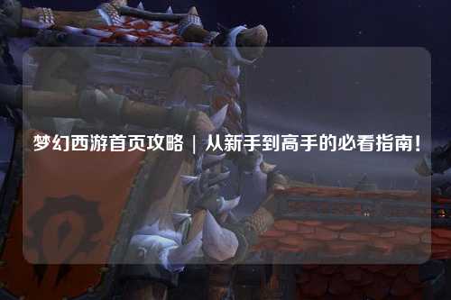 夢(mèng)幻西游首頁(yè)攻略 | 從新手到高手的必看指南!
