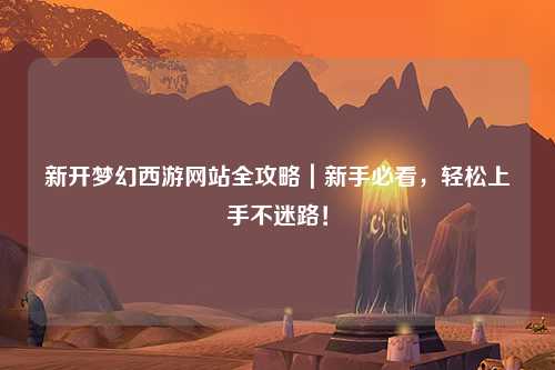 新開夢幻西游網(wǎng)站全攻略｜新手必看，輕松上手不迷路！