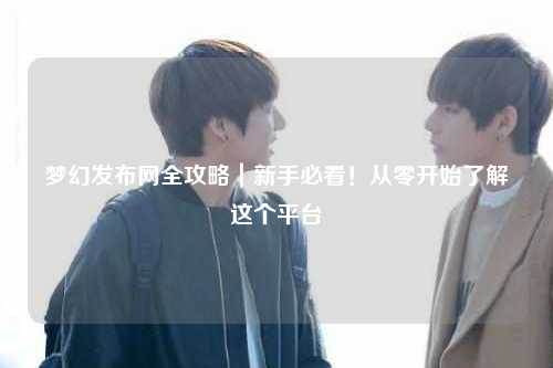 夢幻發(fā)布網(wǎng)全攻略|新手必看!從零開始了解這個平臺